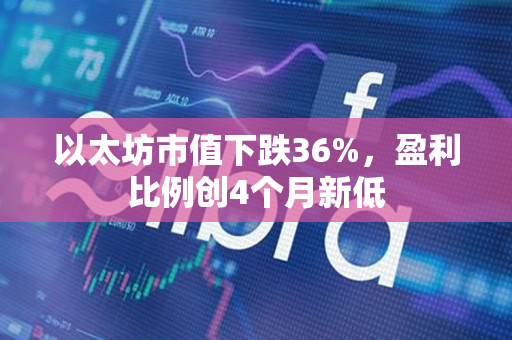 以太坊市值下跌36%，盈利比例创4个月新低