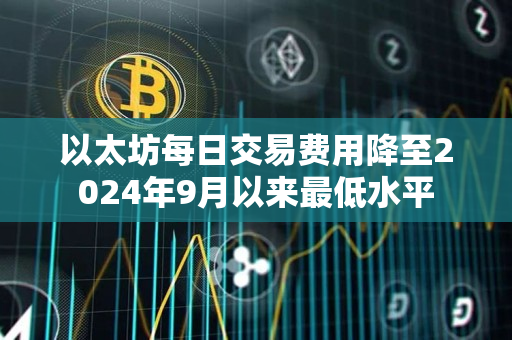 以太坊每日交易费用降至2024年9月以来最低水平