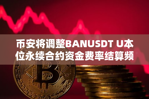 币安将调整BANUSDT U本位永续合约资金费率结算频率