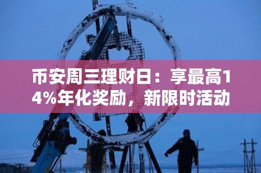 币安周三理财日：享最高14%年化奖励，新限时活动不容错过