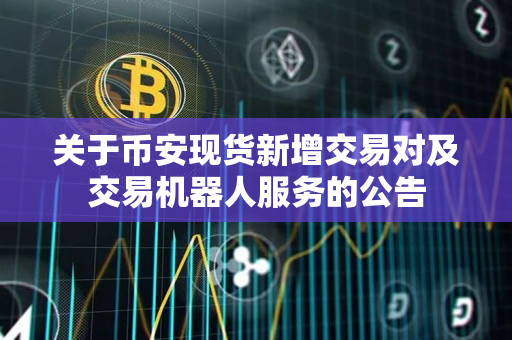 关于币安app官网现货新增交易对及交易机器人服务的公告
