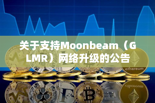 关于支持Moonbeam（GLMR）网络升级的公告