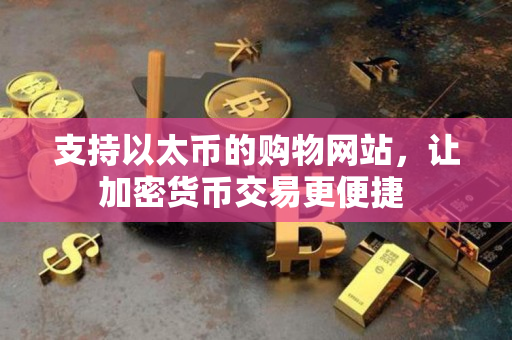 支持以太币的购物网站,让加密货币交易更便捷 支持以太币的购物网站,让加密货币交易更便捷