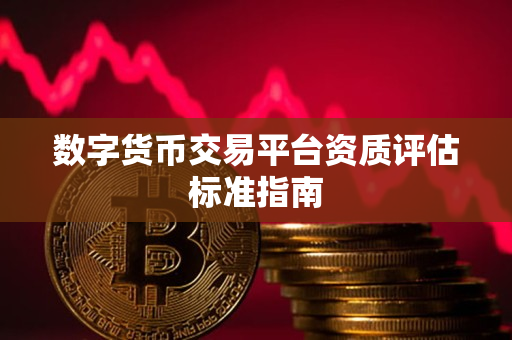 数字货币交易平台资质评估标准指南 数字货币交易平台资质评估标准指南
