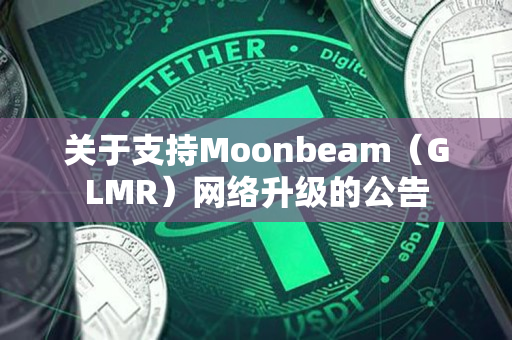 关于支持Moonbeam(GLMR)网络升级的公告 关于支持Moonbeam(GLMR)网络升级的公告