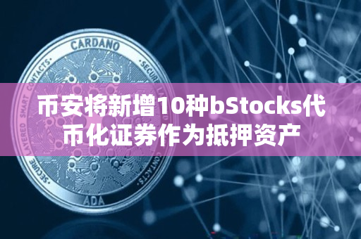 币安app官网将新增10种bStocks代币化证券作为抵押资产 币安app官网将新增10种bStocks代币化证券作为抵押资产