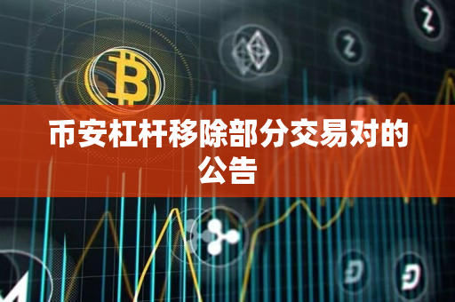 币安app官网杠杆移除部分交易对的公告 币安app官网杠杆移除部分交易对的公告