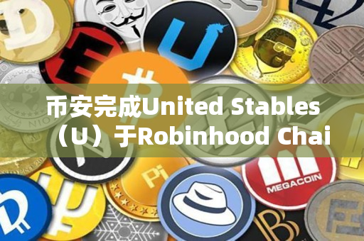 币安完成United Stables（U）于Robinhood Chain网络集成，并开放充值、提现业务