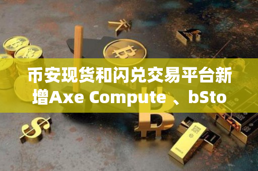 币安现货和闪兑交易平台新增Axe Compute 、bStocks交