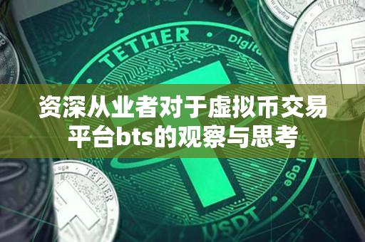 资深从业者对于虚拟币交易平台bts的观察与思考 资深从业者对于虚拟币交易平台bts的观察与思考