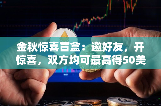 金秋惊喜盲盒:邀好友,开惊喜,双方均可最高得50美金 金秋惊喜盲盒:邀好友,开惊喜,双方均可最高得50美金