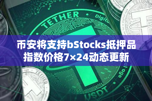 币安将支持bStocks抵押品指数价格7×24动态更新