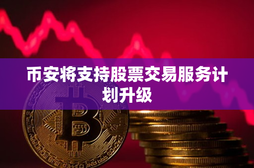 币安将支持股票交易服务计划升级