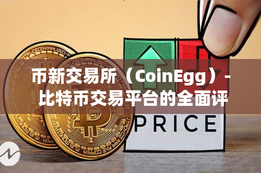 币新交易所(CoinEgg)- 比特币交易平台的全面评估 币新交易所(CoinEgg)- 比特币交易平台的全面评估