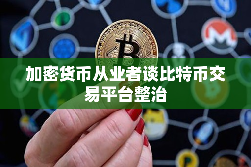 加密货币从业者谈比特币交易平台整治 加密货币从业者谈比特币交易平台整治