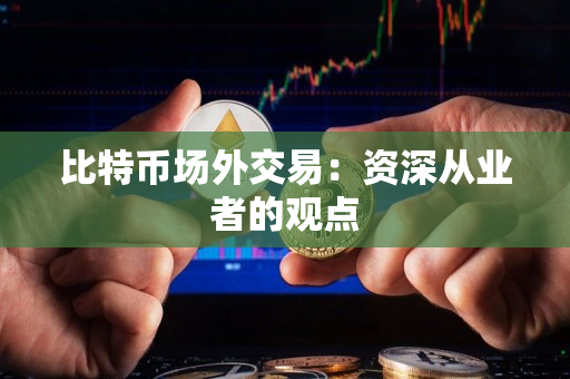比特币场外交易:资深从业者的观点 比特币场外交易:资深从业者的观点