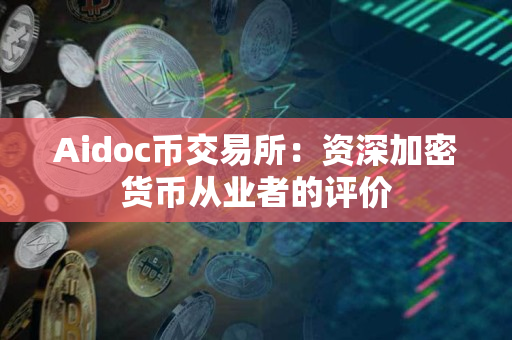 Aidoc币交易所：资深加密货币从业者的评价