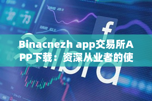 Binacnezh app交易所APP下载：资深从业者的使用心得与下载方法