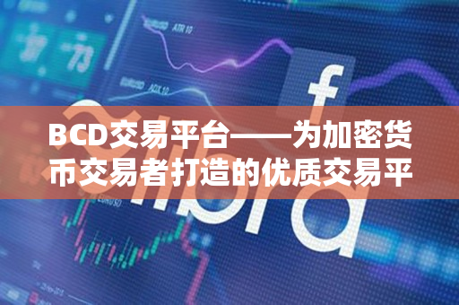 BCD交易平台——为加密货币交易者打造的优质交易平台 BCD交易平台——为加密货币交易者打造的优质交易平台