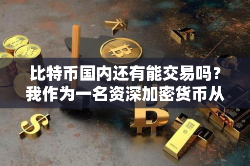 比特币国内还有能交易吗?我作为一名资深加密货币从业者来解释 比特币国内还有能交易吗?我作为一名资深加密货币从业者来解释