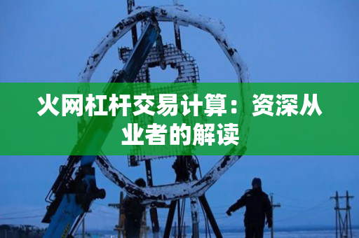 火网杠杆交易计算:资深从业者的解读 火网杠杆交易计算:资深从业者的解读