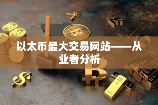 以太币最大交易网站——从业者分析