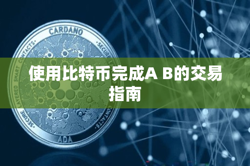 使用比特币完成A B的交易指南 使用比特币完成A B的交易指南