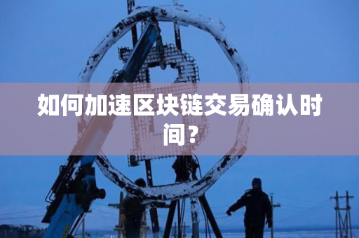 如何加速区块链交易确认时间? 如何加速区块链交易确认时间?