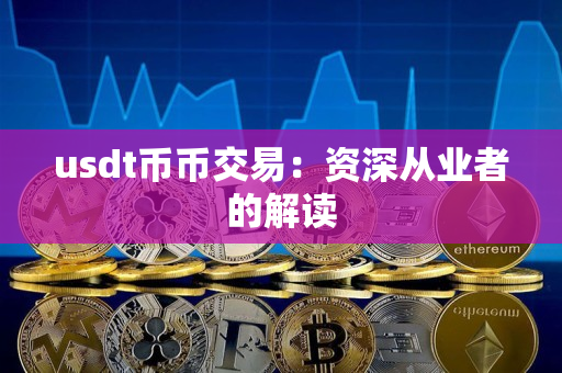 usdt币币交易:资深从业者的解读 usdt币币交易:资深从业者的解读