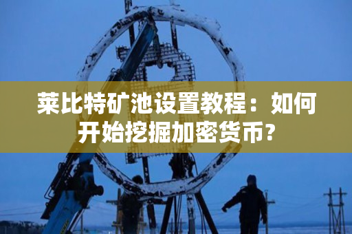 莱比特矿池设置教程：如何开始挖掘加密货币?