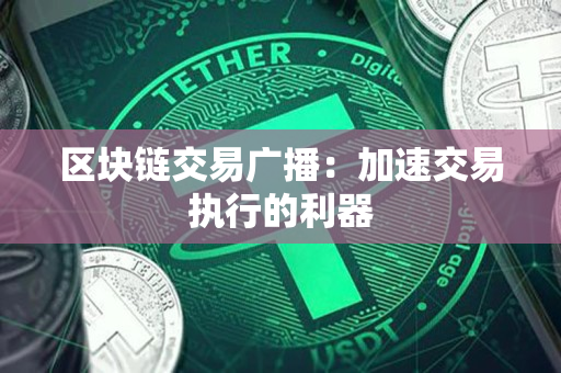 区块链交易广播：加速交易执行的利器