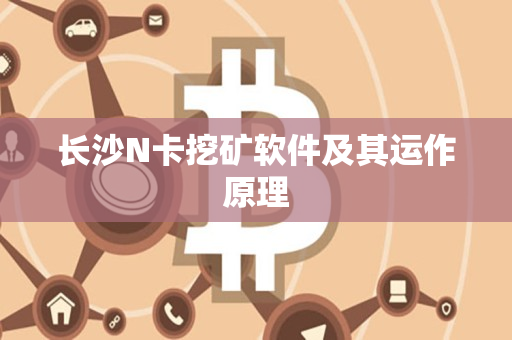 长沙N卡挖矿软件及其运作原理 长沙N卡挖矿软件及其运作原理