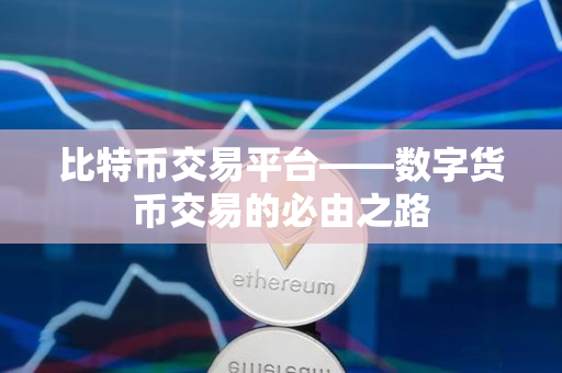 比特币交易平台——数字货币交易的必由之路 比特币交易平台——数字货币交易的必由之路