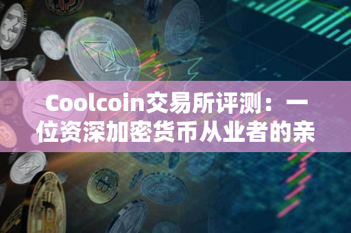 Coolcoin交易所评测：一位资深加密货币从业者的亲身经历