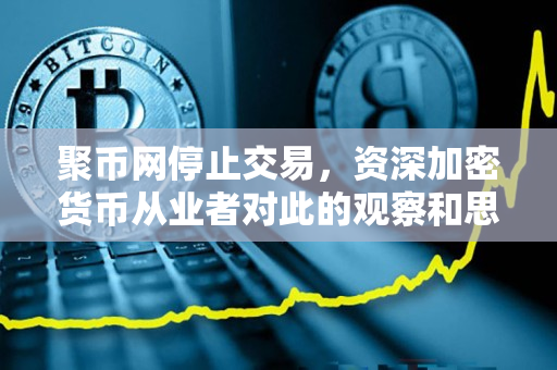 聚币网停止交易,资深加密货币从业者对此的观察和思考 聚币网停止交易,资深加密货币从业者对此的观察和思考