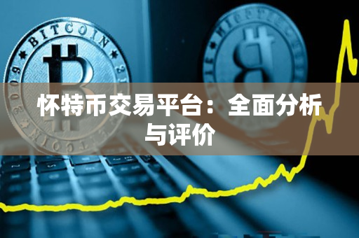 怀特币交易平台:全面分析与评价 怀特币交易平台:全面分析与评价