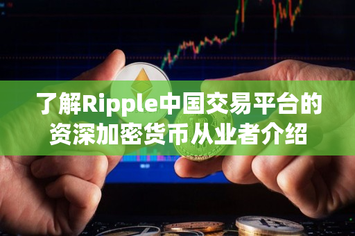 了解Ripple中国交易平台的资深加密货币从业者介绍