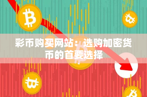 彩币购买网站:选购加密货币的首要选择 彩币购买网站:选购加密货币的首要选择
