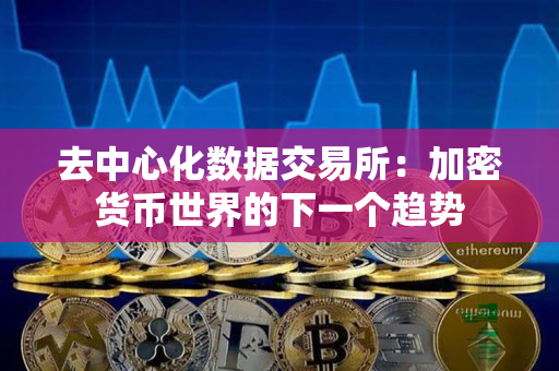 去中心化数据交易所:加密货币世界的下一个趋势 去中心化数据交易所:加密货币世界的下一个趋势