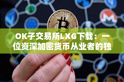 OK子交易所LXG下载:一位资深加密货币从业者的独到分析 OK子交易所LXG下载:一位资深加密货币从业者的独到分析