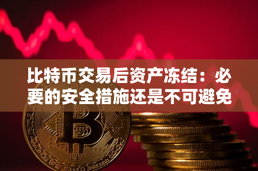 比特币交易后资产冻结:必要的安全措施还是不可避免的烦恼? 比特币交易后资产冻结:必要的安全措施还是不可避免的烦恼?