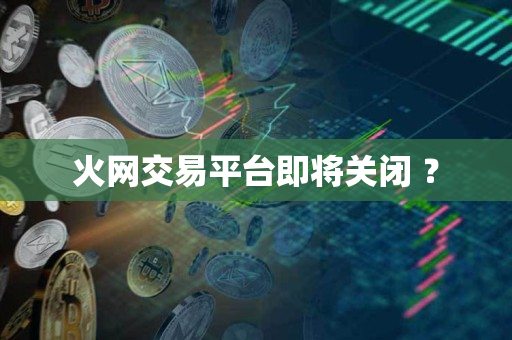 火网交易平台即将关闭 ？