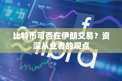 比特币可否在伊朗交易？资深从业者的观点