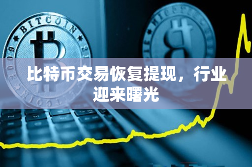 比特币交易恢复提现,行业迎来曙光 比特币交易恢复提现,行业迎来曙光