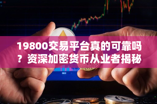 19800交易平台真的可靠吗?资深加密货币从业者揭秘 19800交易平台真的可靠吗?资深加密货币从业者揭秘