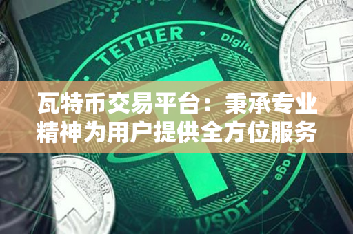 瓦特币交易平台：秉承专业精神为用户提供全方位服务