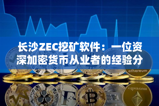 长沙ZEC挖矿软件:一位资深加密货币从业者的经验分享 长沙ZEC挖矿软件:一位资深加密货币从业者的经验分享