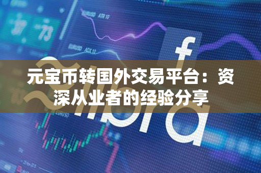 元宝币转国外交易平台:资深从业者的经验分享 元宝币转国外交易平台:资深从业者的经验分享