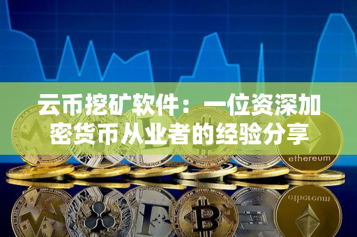 云币挖矿软件:一位资深加密货币从业者的经验分享 云币挖矿软件:一位资深加密货币从业者的经验分享
