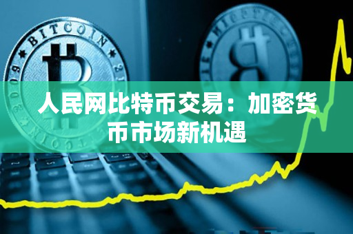 人民网比特币交易:加密货币市场新机遇 人民网比特币交易:加密货币市场新机遇